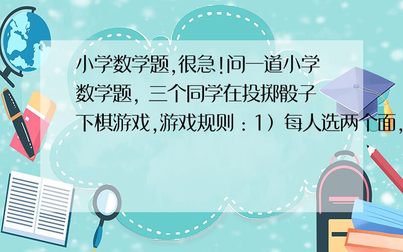 小学数学题,很急!问一道小学数学题, 三个同学在投掷骰子下棋游戏,游戏规则：1）每人选两个面,2）掷两次骰子,朝上的面数