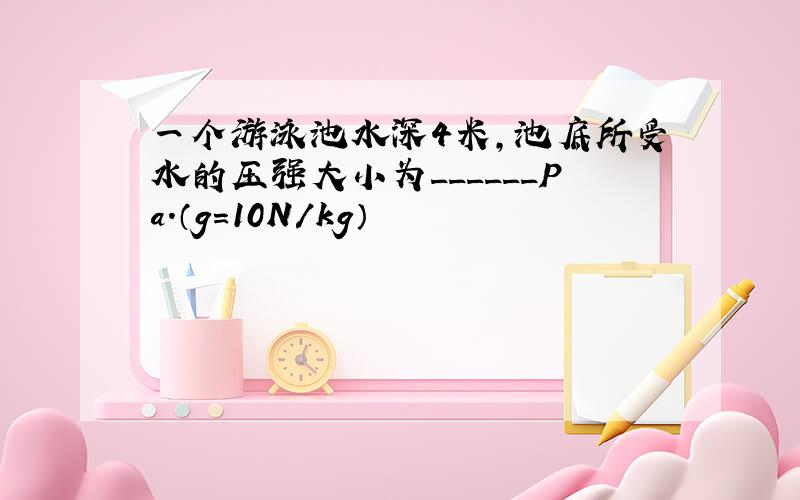 一个游泳池水深4米，池底所受水的压强大小为______Pa．（g=10N/kg）