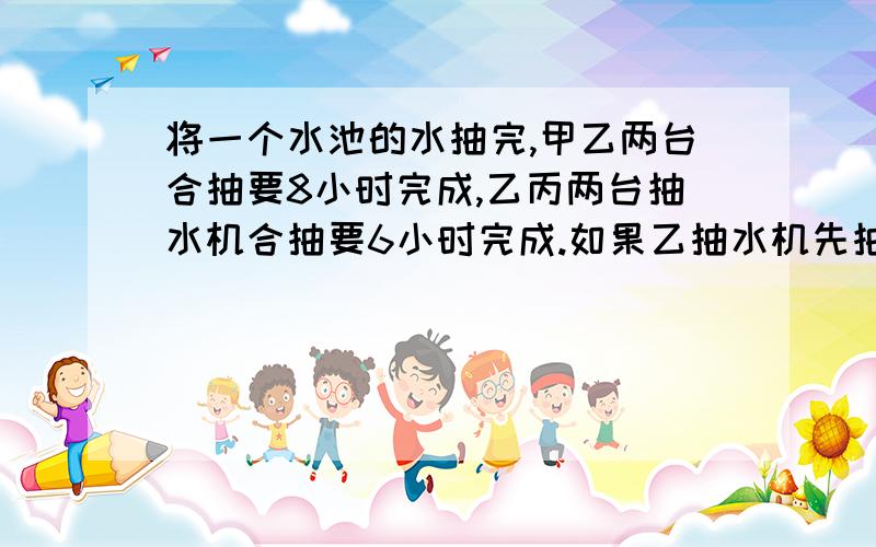 将一个水池的水抽完,甲乙两台合抽要8小时完成,乙丙两台抽水机合抽要6小时完成.如果乙抽水机先抽8小时,剩