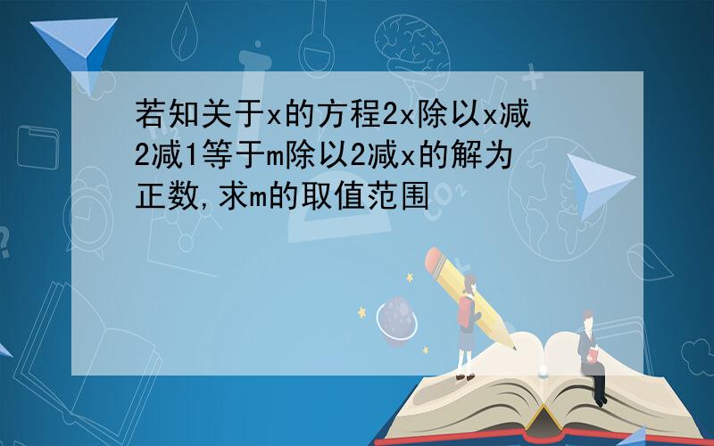 若知关于x的方程2x除以x减2减1等于m除以2减x的解为正数,求m的取值范围