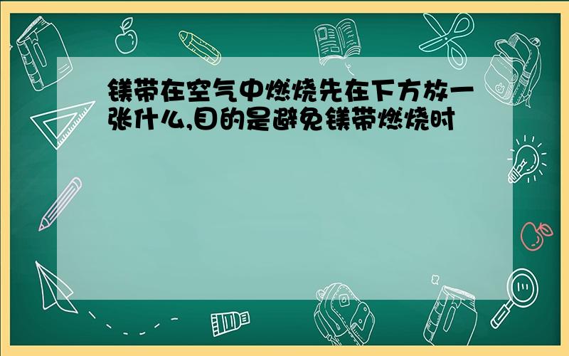 镁带在空气中燃烧先在下方放一张什么,目的是避免镁带燃烧时