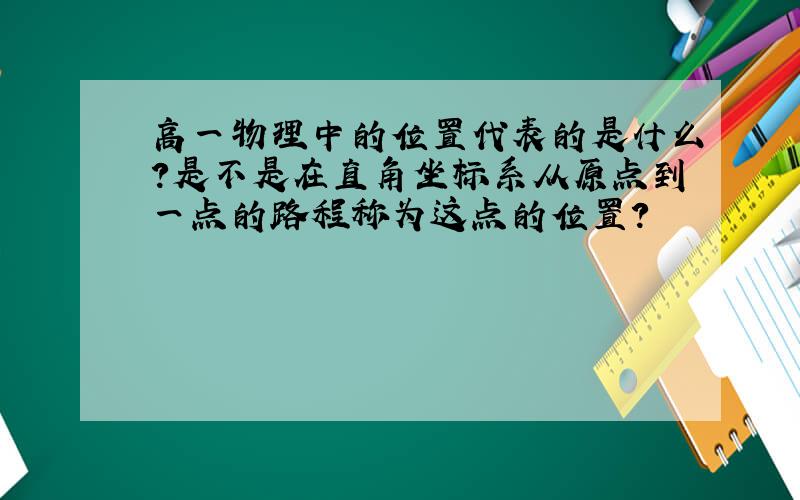 高一物理中的位置代表的是什么?是不是在直角坐标系从原点到一点的路程称为这点的位置?