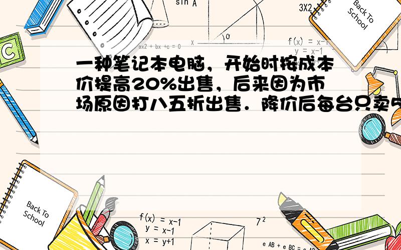 一种笔记本电脑，开始时按成本价提高20%出售，后来因为市场原因打八五折出售．降价后每台只卖5100元．这种笔记本电脑卖出