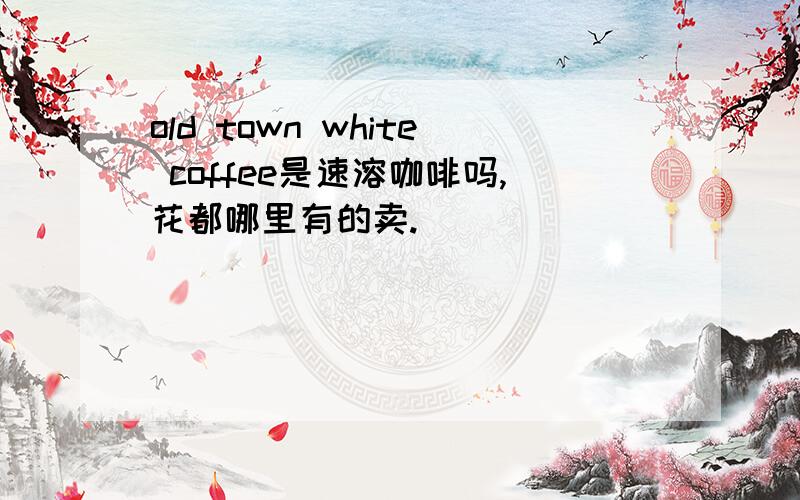 old town white coffee是速溶咖啡吗,花都哪里有的卖.