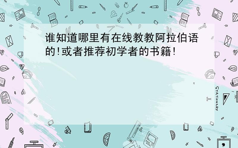 谁知道哪里有在线教教阿拉伯语的!或者推荐初学者的书籍!