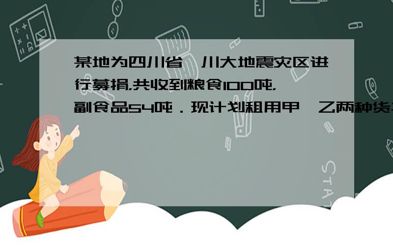 某地为四川省汶川大地震灾区进行募捐，共收到粮食100吨，副食品54吨．现计划租用甲、乙两种货车共8辆将这批货物全部运往汶