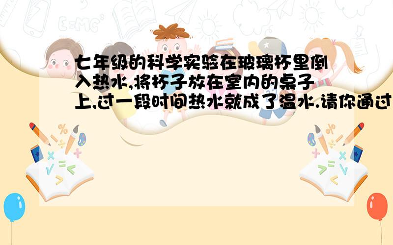 七年级的科学实验在玻璃杯里倒入热水,将杯子放在室内的桌子上,过一段时间热水就成了温水.请你通过实验研究热水在自然冷却的情