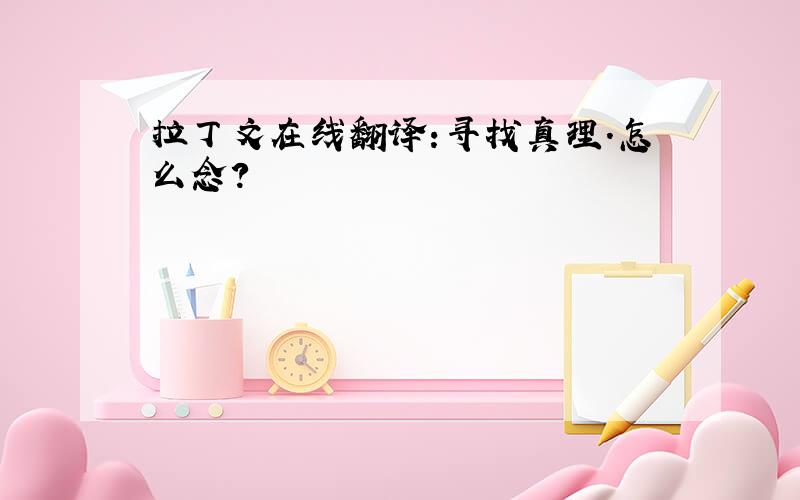 拉丁文在线翻译:寻找真理.怎么念?