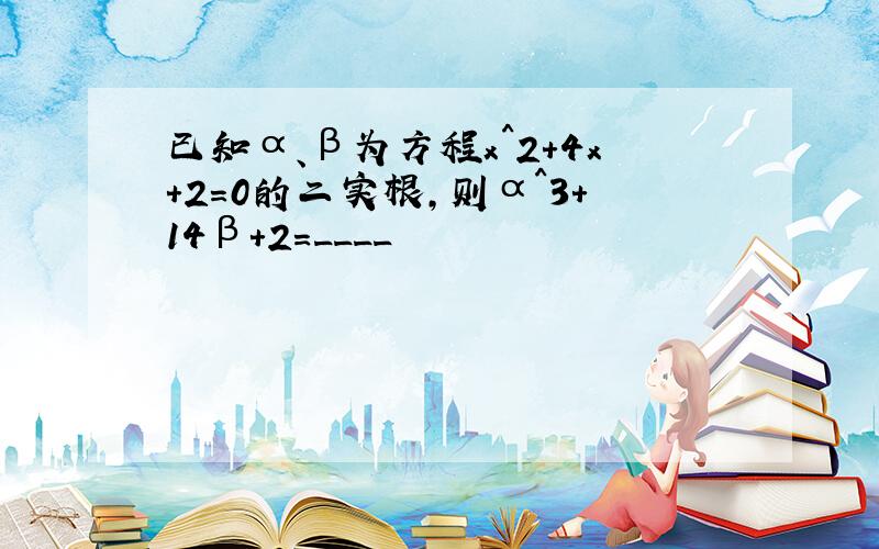 已知α、β为方程x^2+4x+2=0的二实根,则α^3+14β+2=____