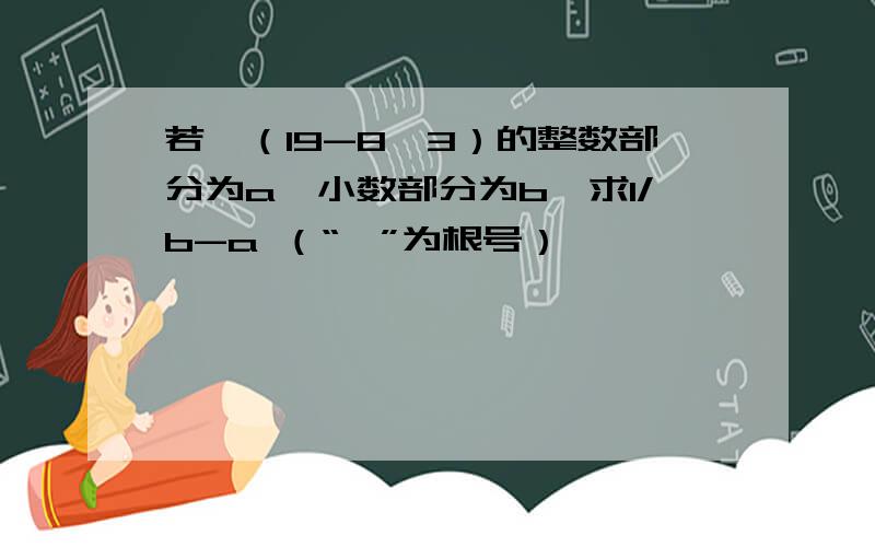 若√（19-8√3）的整数部分为a,小数部分为b,求1/b-a （“√”为根号）