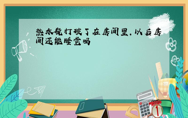 热水瓶打破了在房间里,以后房间还能睡觉吗