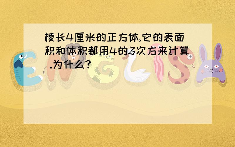 棱长4厘米的正方体,它的表面积和体积都用4的3次方来计算 .为什么?