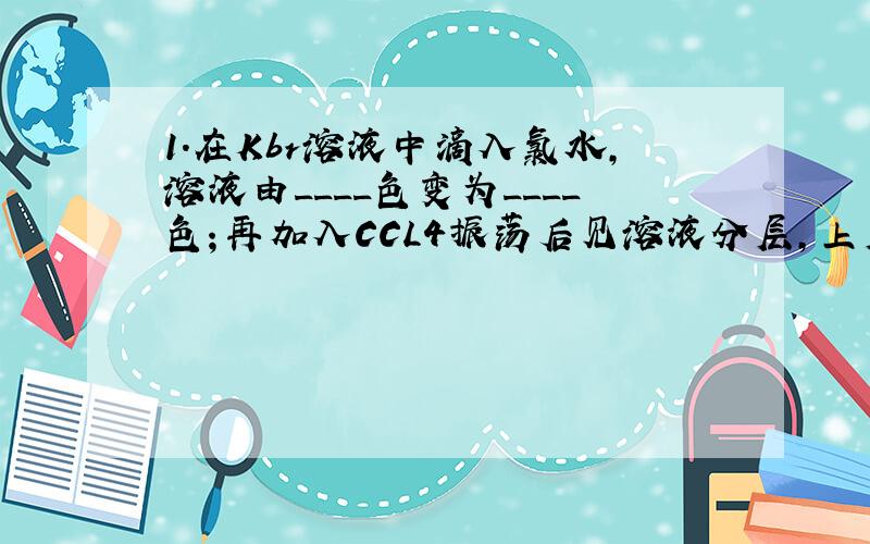 1.在Kbr溶液中滴入氯水,溶液由____色变为____色；再加入CCL4振荡后见溶液分层,上层____色.下层____