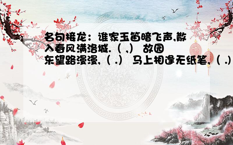 名句接龙：谁家玉笛暗飞声,散入春风满洛城.（ ,） 故园东望路漫漫,（ .） 马上相逢无纸笔,（ .)