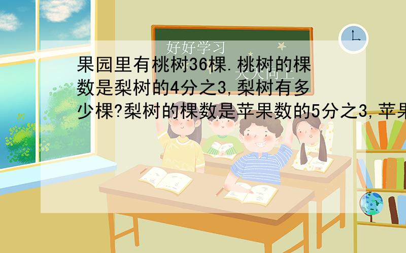 果园里有桃树36棵.桃树的棵数是梨树的4分之3,梨树有多少棵?梨树的棵数是苹果数的5分之3,苹果树有多少