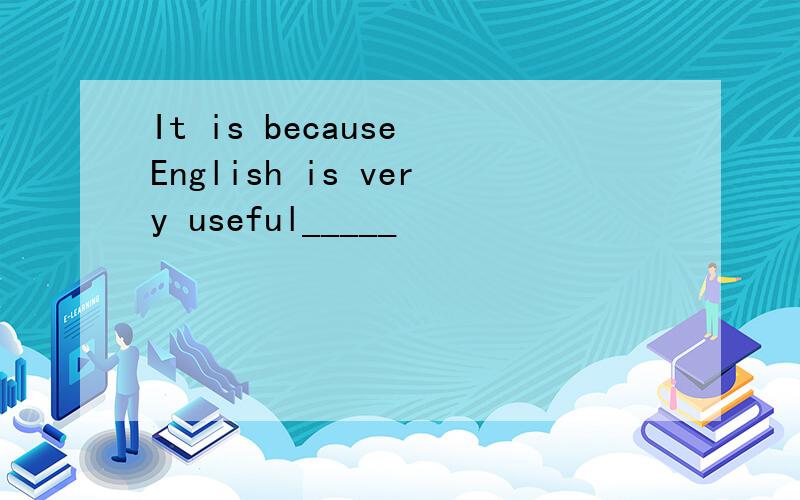 It is because English is very useful_____