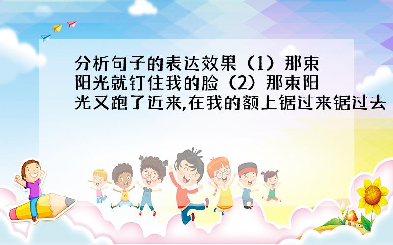 分析句子的表达效果（1）那束阳光就钉住我的脸（2）那束阳光又跑了近来,在我的额上锯过来锯过去