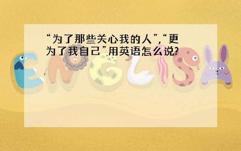 “为了那些关心我的人”,“更为了我自己”用英语怎么说?