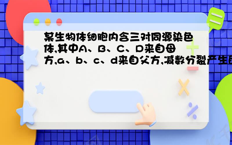 某生物体细胞内含三对同源染色体,其中A、B、C、D来自母方,a、b、c、d来自父方,减数分裂产生的配子中,