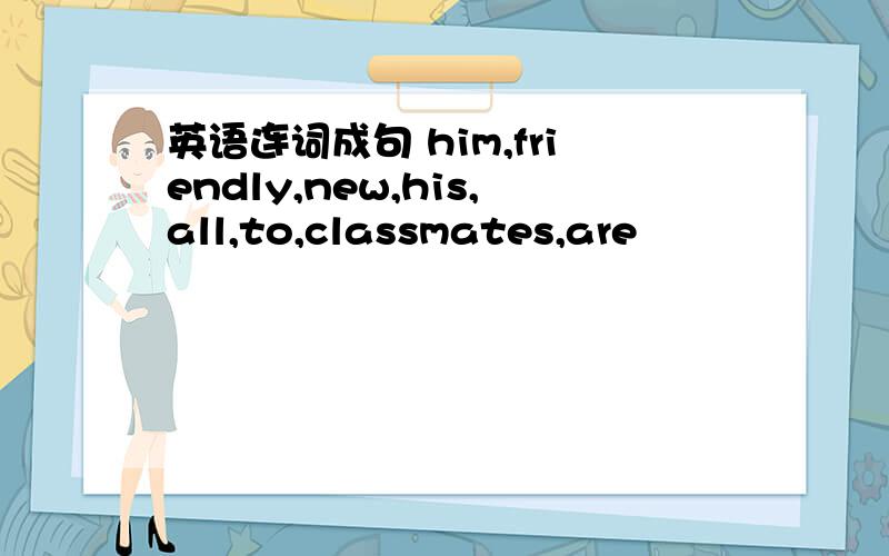 英语连词成句 him,friendly,new,his,all,to,classmates,are