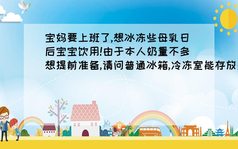 宝妈要上班了,想冰冻些母乳日后宝宝饮用!由于本人奶量不多想提前准备,请问普通冰箱,冷冻室能存放多久