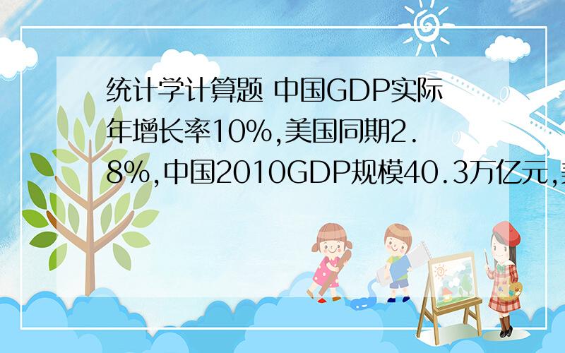 统计学计算题 中国GDP实际年增长率10%,美国同期2.8%,中国2010GDP规模40.3万亿元,美国14.5万美元（