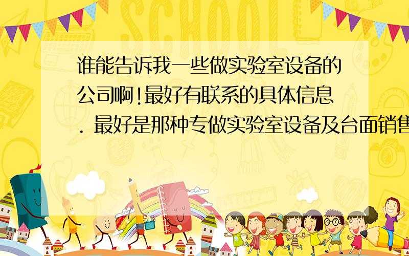谁能告诉我一些做实验室设备的公司啊!最好有联系的具体信息. 最好是那种专做实验室设备及台面销售方面的公司.