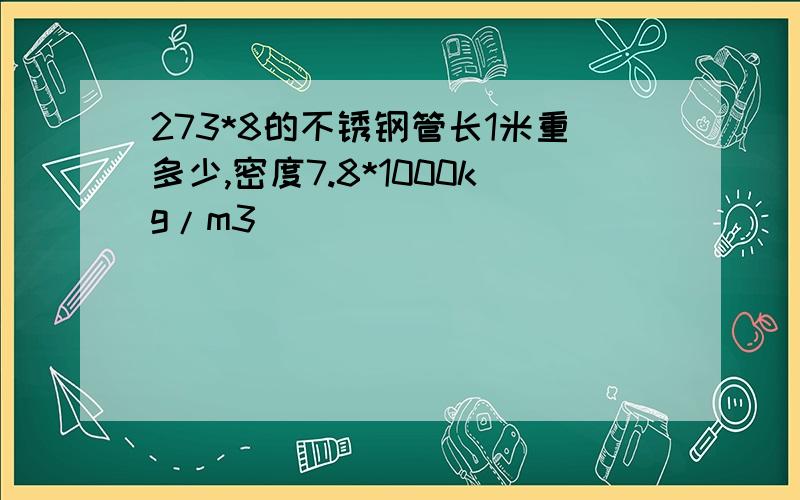 273*8的不锈钢管长1米重多少,密度7.8*1000kg/m3