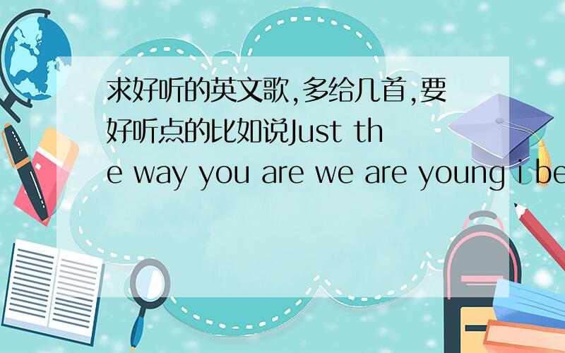 求好听的英文歌,多给几首,要好听点的比如说Just the way you are we are young i bel