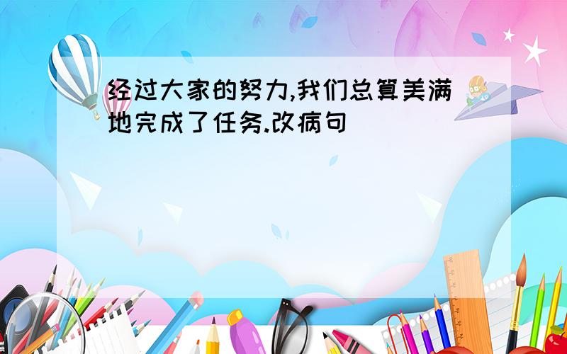 经过大家的努力,我们总算美满地完成了任务.改病句