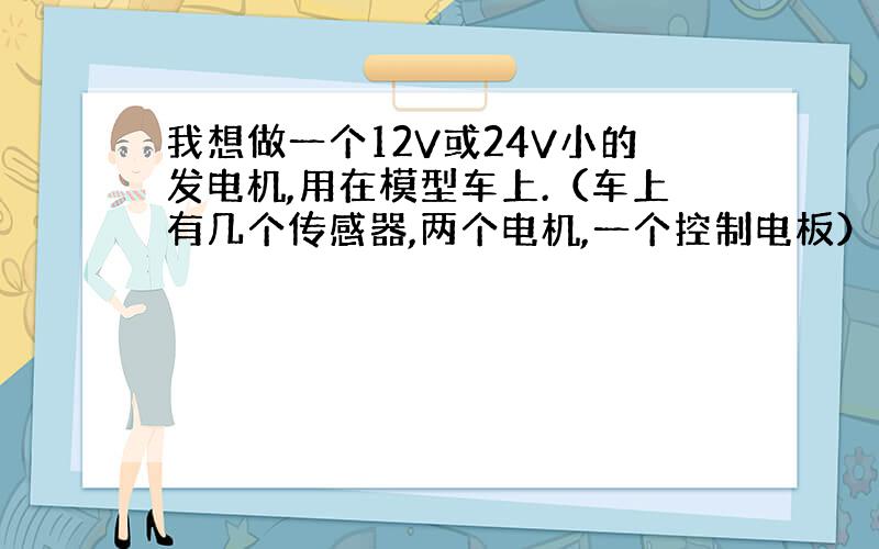 我想做一个12V或24V小的发电机,用在模型车上.（车上有几个传感器,两个电机,一个控制电板）