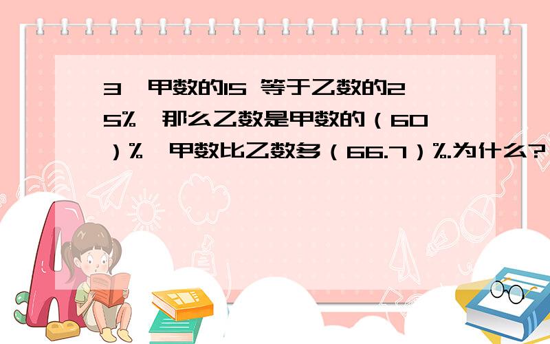 3、甲数的15 等于乙数的25%,那么乙数是甲数的（60）%,甲数比乙数多（66.7）%.为什么?