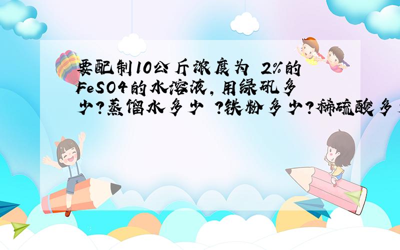 要配制10公斤浓度为 2%的FeSO4的水溶液,用绿矾多少?蒸馏水多少 ?铁粉多少?稀硫酸多少?先放什么后放什么?应注意