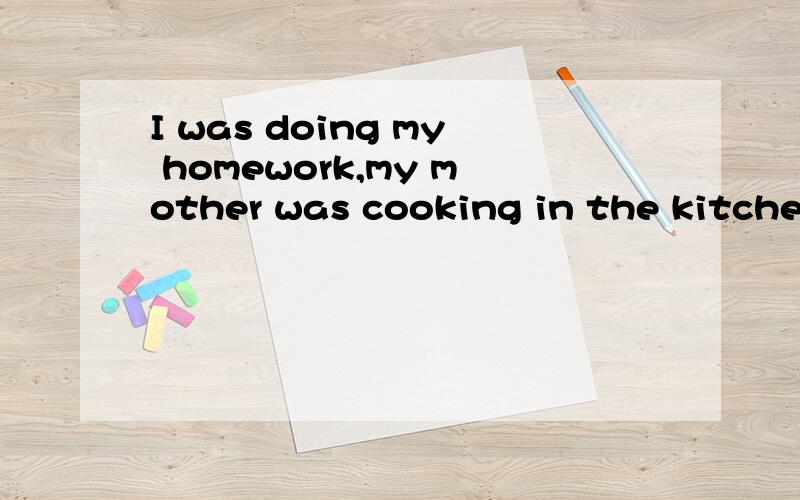 I was doing my homework,my mother was cooking in the kitchen