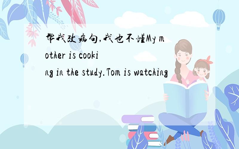 帮我改病句,我也不懂My mother is cooking in the study.Tom is watching