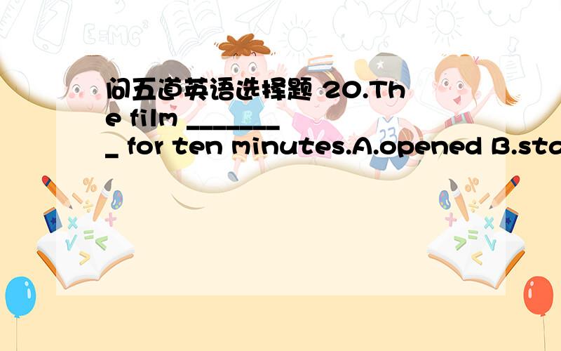 问五道英语选择题 20.The film ________ for ten minutes.A.opened B.sta