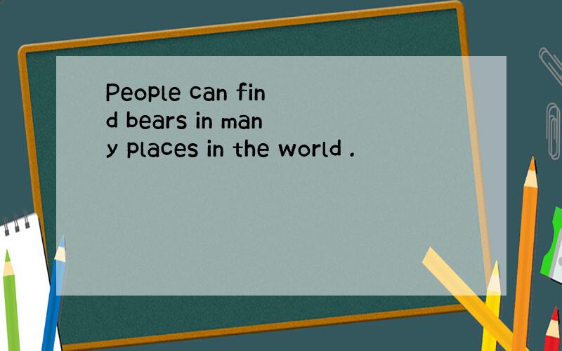 People can find bears in many places in the world .