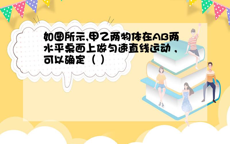 如图所示,甲乙两物体在AB两水平桌面上做匀速直线运动 ,可以确定（ ）