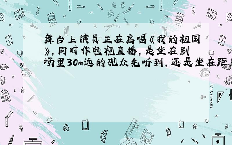 舞台上演员正在高唱《我的祖国》,同时作电视直播,是坐在剧场里30m远的观众先听到,还是坐在距剧场300km的家里看电视的