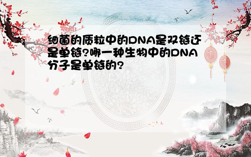 细菌的质粒中的DNA是双链还是单链?哪一种生物中的DNA分子是单链的?