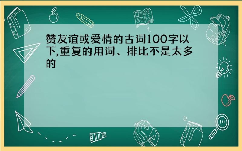 赞友谊或爱情的古词100字以下,重复的用词、排比不是太多的