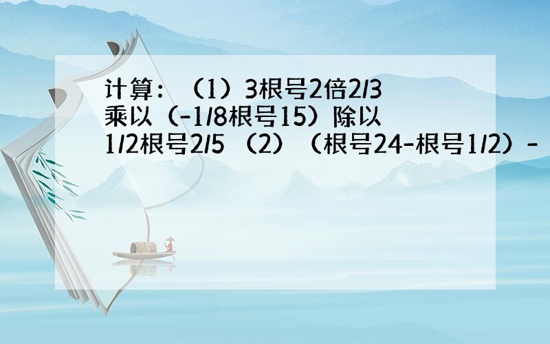 计算：（1）3根号2倍2/3乘以（-1/8根号15）除以1/2根号2/5 （2）（根号24-根号1/2）-（根号1/8+