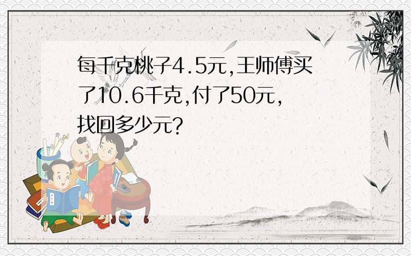 每千克桃子4.5元,王师傅买了10.6千克,付了50元,找回多少元?