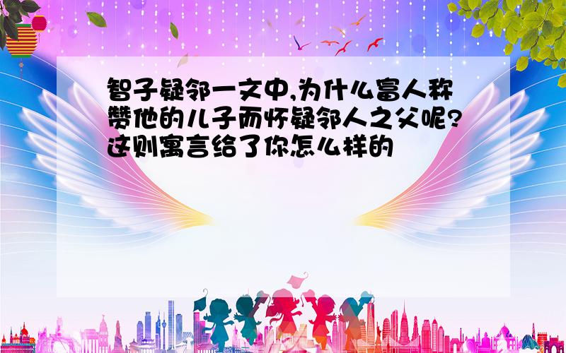 智子疑邻一文中,为什么富人称赞他的儿子而怀疑邻人之父呢?这则寓言给了你怎么样的