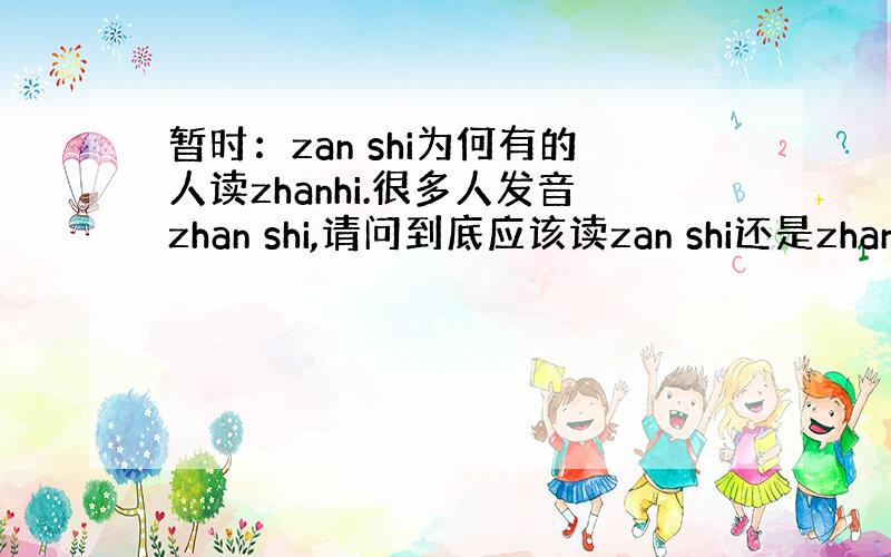 暂时：zan shi为何有的人读zhanhi.很多人发音zhan shi,请问到底应该读zan shi还是zhan sh