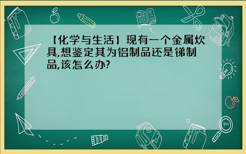 【化学与生活】现有一个金属炊具,想鉴定其为铝制品还是锑制品,该怎么办?