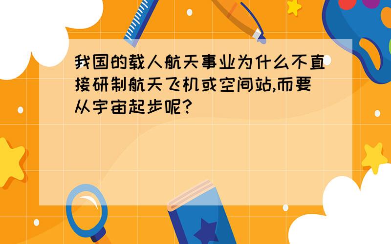 我国的载人航天事业为什么不直接研制航天飞机或空间站,而要从宇宙起步呢?