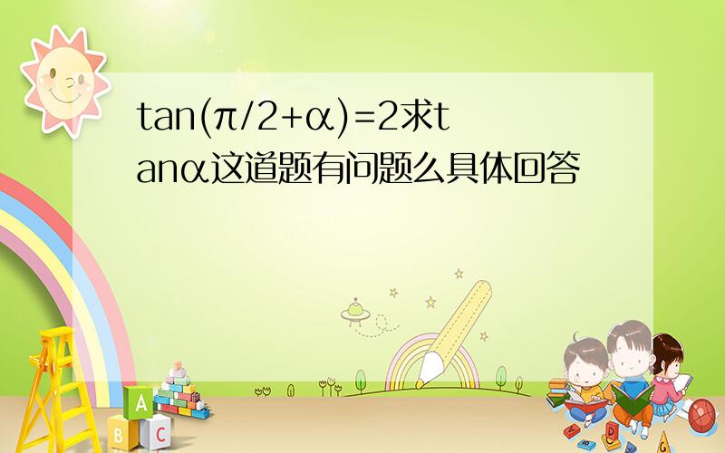 tan(π/2+α)=2求tanα这道题有问题么具体回答