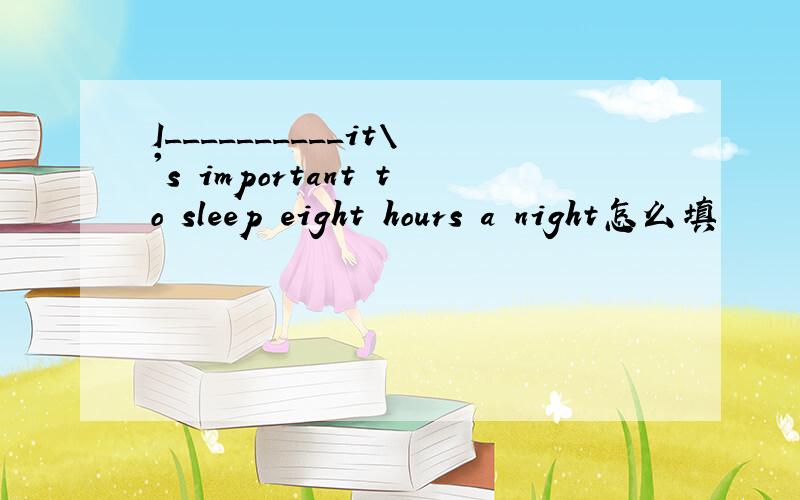 I__________it\'s important to sleep eight hours a night怎么填