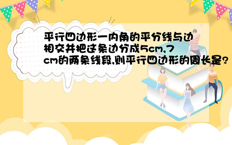 平行四边形一内角的平分线与边相交并把这条边分成5cm,7cm的两条线段,则平行四边形的周长是?